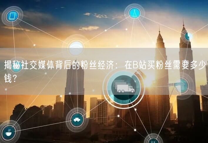 揭秘社交媒体背后的粉丝经济：在B站买粉丝需要多少钱？