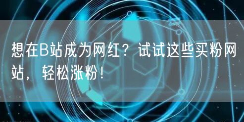 想在B站成为网红？试试这些买粉网站，轻松涨粉！