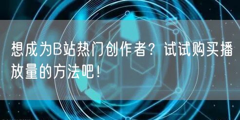 想成为B站热门创作者？试试购买播放量的方法吧！