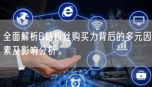 全面解析B站粉丝购买力背后的多元因素及影响分析。