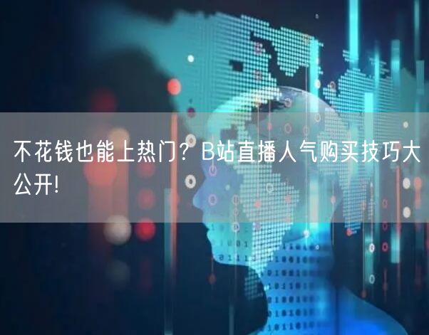 不花钱也能上热门？B站直播人气购买技巧大公开!