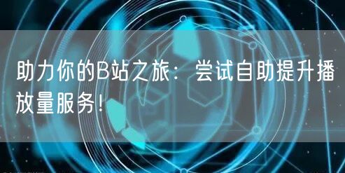 助力你的B站之旅：尝试自助提升播放量服务！