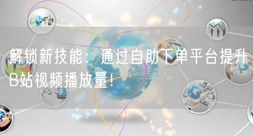 解锁新技能：通过自助下单平台提升B站视频播放量！