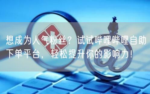想成为人气粉丝？试试哔哩哔哩自助下单平台，轻松提升你的影响力！