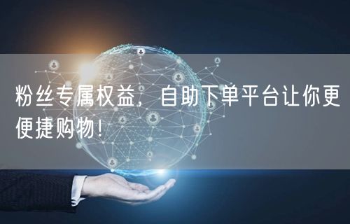 粉丝专属权益，自助下单平台让你更便捷购物！