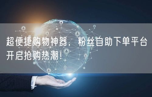 超便捷购物神器，粉丝自助下单平台开启抢购热潮！