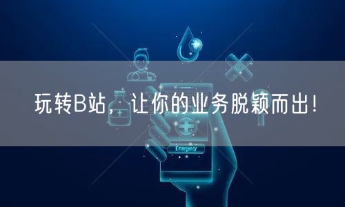 玩转B站，让你的业务脱颖而出！