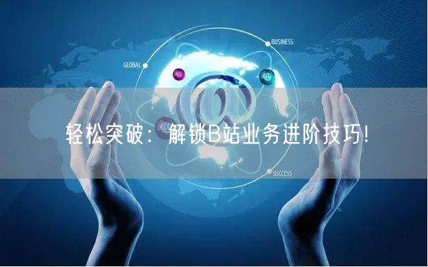 轻松突破：解锁B站业务进阶技巧！