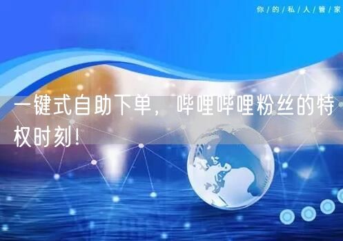 一键式自助下单，哔哩哔哩粉丝的特权时刻！
