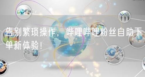 告别繁琐操作，哔哩哔哩粉丝自助下单新体验！