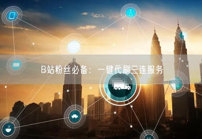 B站粉丝必备：一键代刷三连服务