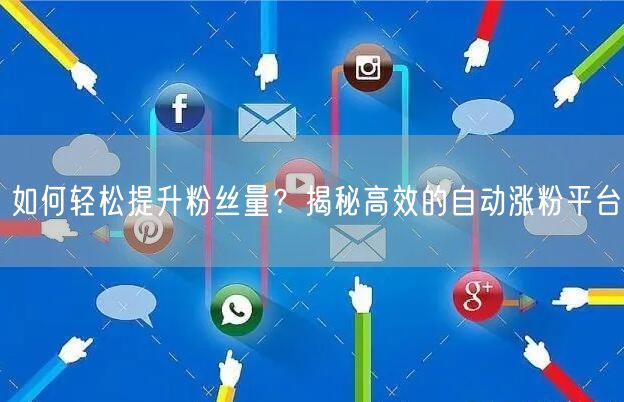 如何轻松提升粉丝量？揭秘高效的自动涨粉平台