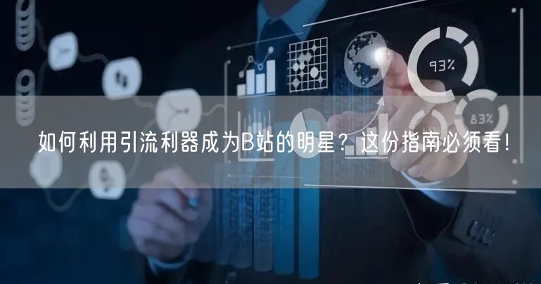 如何利用引流利器成为B站的明星？这份指南必须看！