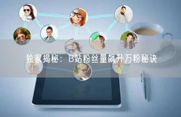 独家揭秘：B站粉丝量飙升万粉秘诀
