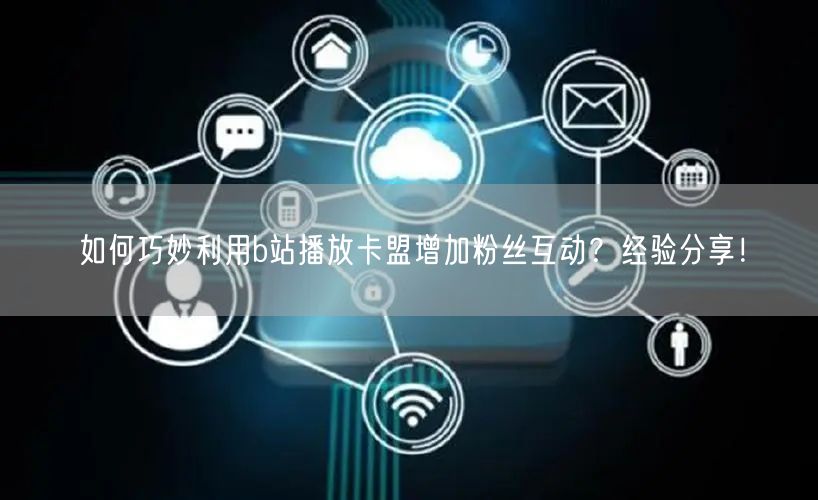 如何巧妙利用b站播放卡盟增加粉丝互动？经验分享！