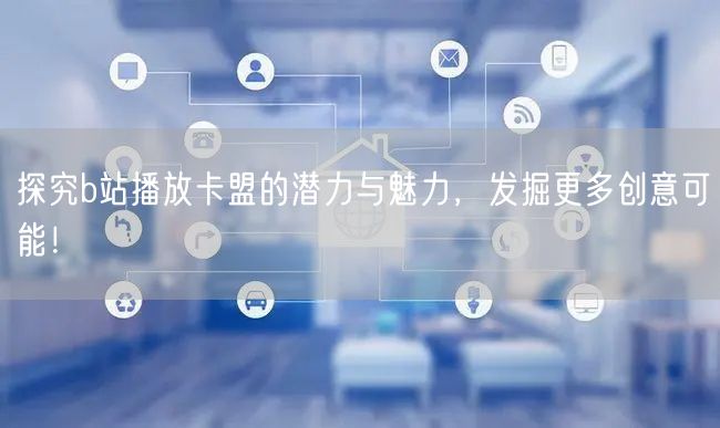 探究b站播放卡盟的潜力与魅力，发掘更多创意可能！