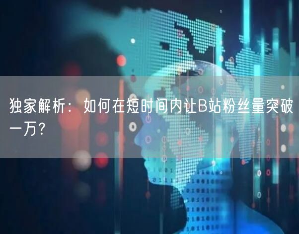 独家解析：如何在短时间内让B站粉丝量突破一万？