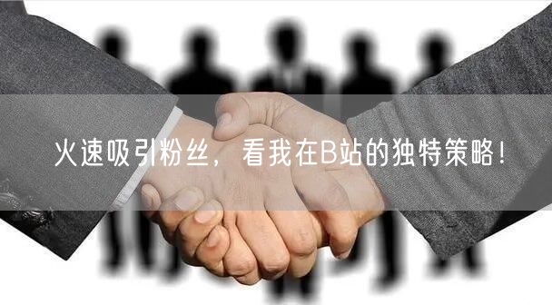 火速吸引粉丝，看我在B站的独特策略！