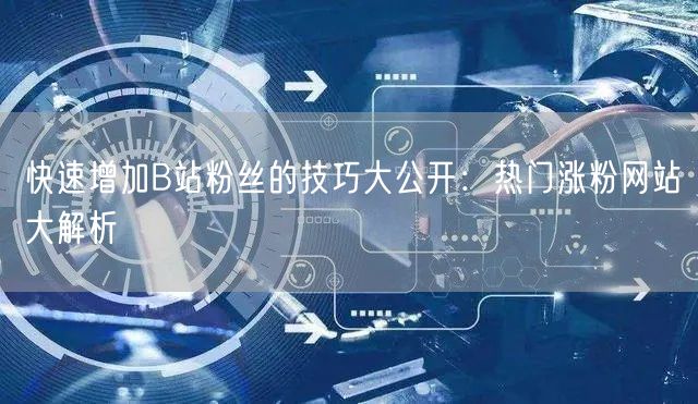 快速增加B站粉丝的技巧大公开：热门涨粉网站大解析