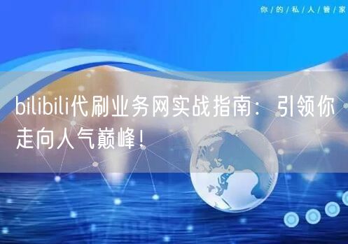 bilibili代刷业务网实战指南：引领你走向人气巅峰！