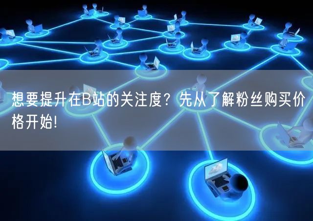 想要提升在B站的关注度？先从了解粉丝购买价格开始!