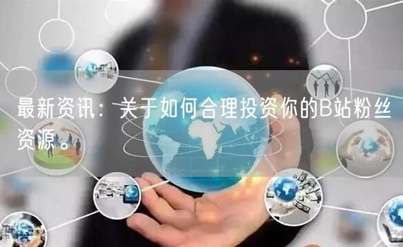 最新资讯：关于如何合理投资你的B站粉丝资源。