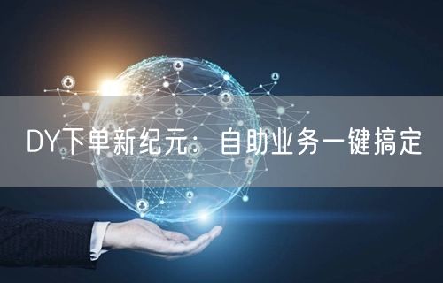 DY下单新纪元：自助业务一键搞定