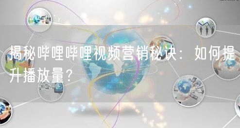 揭秘哔哩哔哩视频营销秘诀：如何提升播放量？