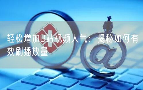 轻松增加B站视频人气：揭秘如何有效刷播放量