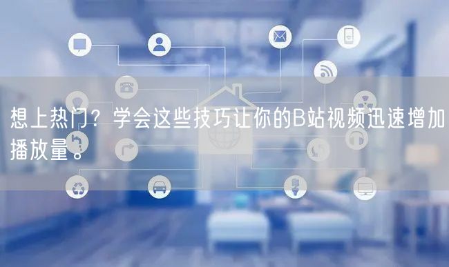 想上热门？学会这些技巧让你的B站视频迅速增加播放量。