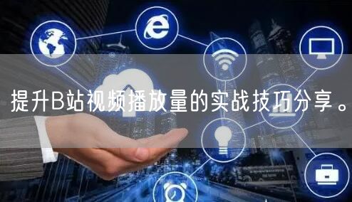 提升B站视频播放量的实战技巧分享。