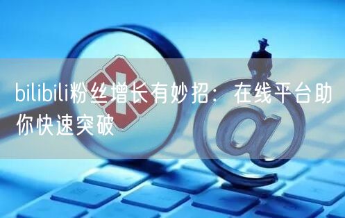 bilibili粉丝增长有妙招：在线平台助你快速突破