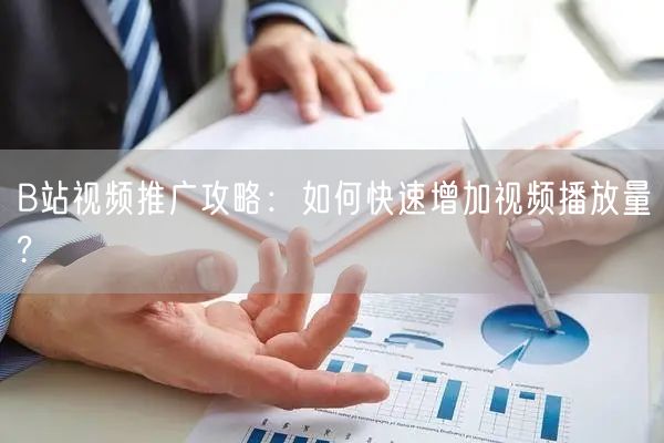 B站视频推广攻略：如何快速增加视频播放量?