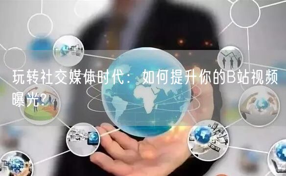 玩转社交媒体时代：如何提升你的B站视频曝光?