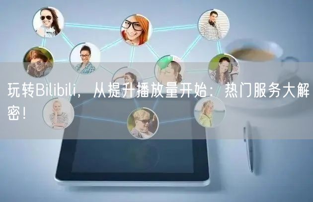 玩转Bilibili，从提升播放量开始：热门服务大解密！
