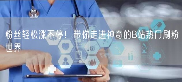 粉丝轻松涨不停！带你走进神奇的B站热门刷粉世界
