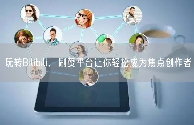 玩转Bilibili，刷赞平台让你轻松成为焦点创作者