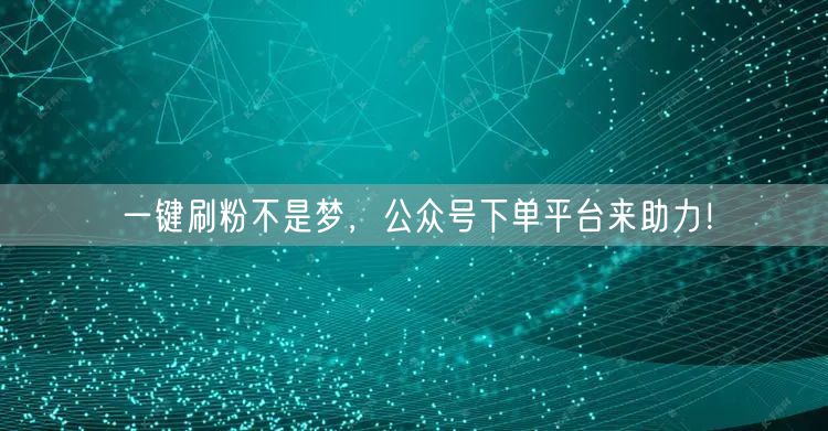 一键刷粉不是梦，公众号下单平台来助力！