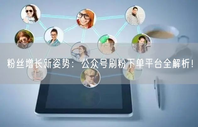 粉丝增长新姿势：公众号刷粉下单平台全解析！