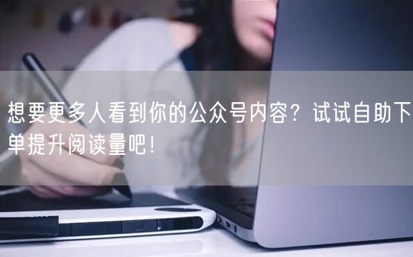 想要更多人看到你的公众号内容？试试自助下单提升阅读量吧！