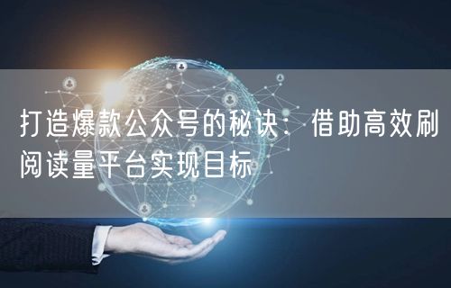 打造爆款公众号的秘诀：借助高效刷阅读量平台实现目标