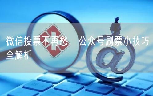 微信投票不再愁，公众号刷票小技巧全解析
