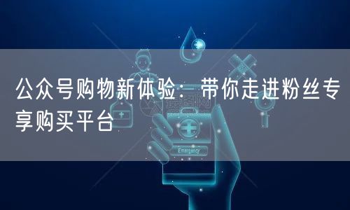 公众号购物新体验：带你走进粉丝专享购买平台