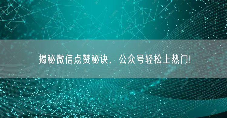 揭秘微信点赞秘诀，公众号轻松上热门!