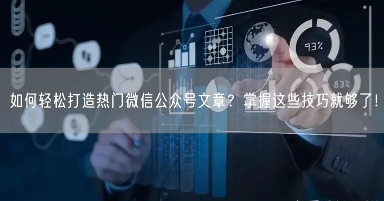 如何轻松打造热门微信公众号文章？掌握这些技巧就够了！