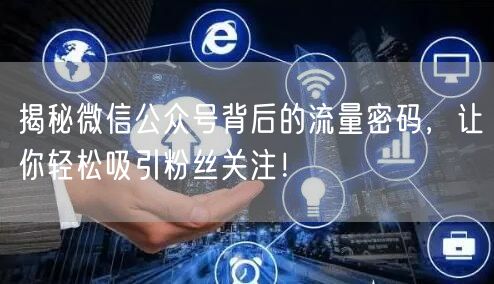 揭秘微信公众号背后的流量密码，让你轻松吸引粉丝关注！