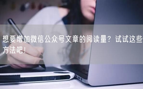 想要增加微信公众号文章的阅读量？试试这些方法吧！