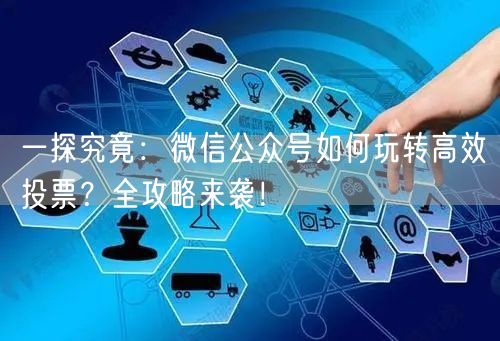 一探究竟：微信公众号如何玩转高效投票？全攻略来袭！