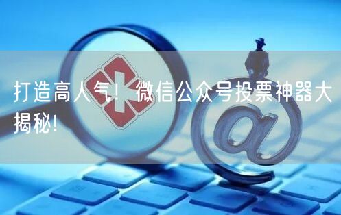 打造高人气！微信公众号投票神器大揭秘!