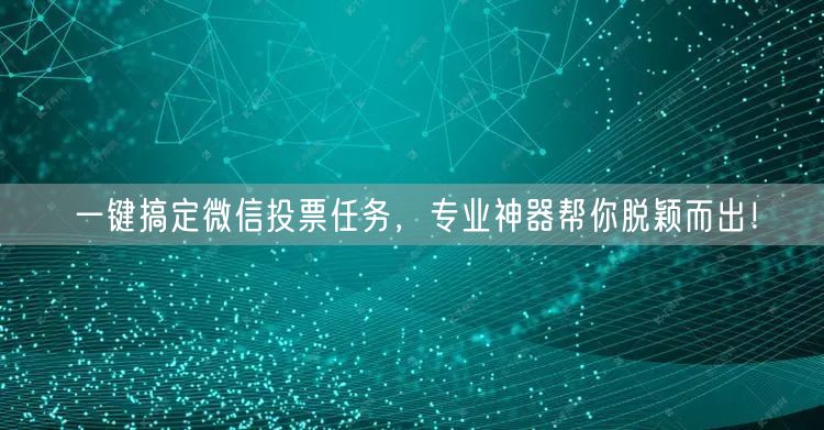 一键搞定微信投票任务，专业神器帮你脱颖而出！
